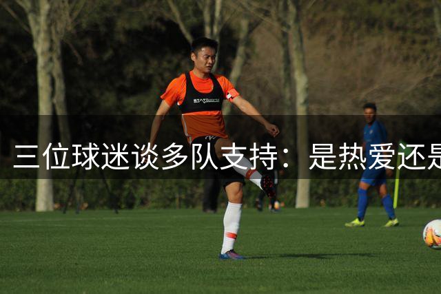 三位球迷谈多队支持：是热爱还是背叛？