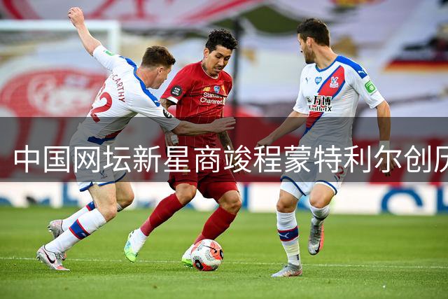 中国网坛新星商竣程蒙特利尔创历史 五救赛点力克世界前十
