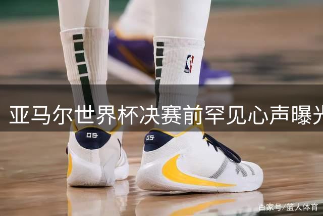 亚马尔世界杯决赛前罕见心声曝光：夺冠信念从未动摇