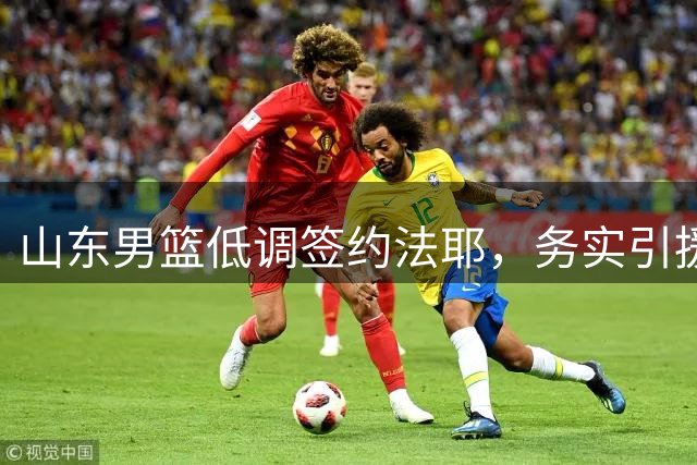山东男篮低调签约法耶，务实引援策略引热议