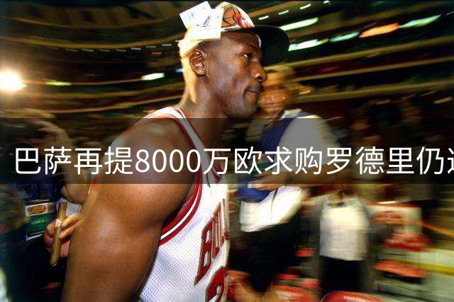巴萨再提8000万欧求购罗德里仍遭曼城回绝