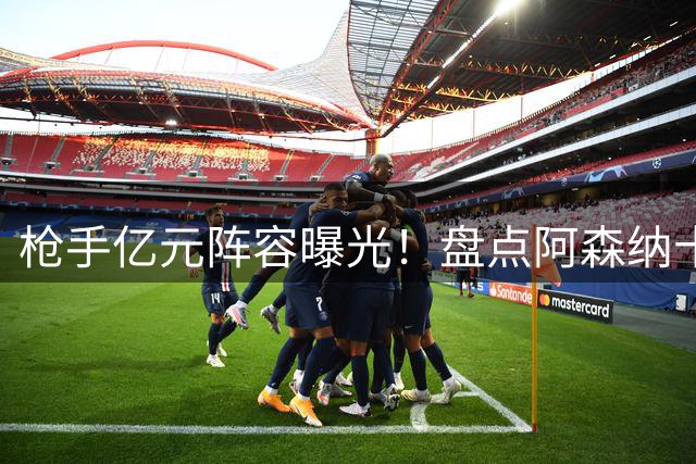 枪手亿元阵容曝光！盘点阿森纳十大天价引援谁最值回票价