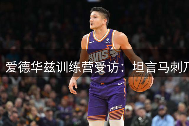 爱德华兹训练营受访：坦言马刺乃上季最难缠对手