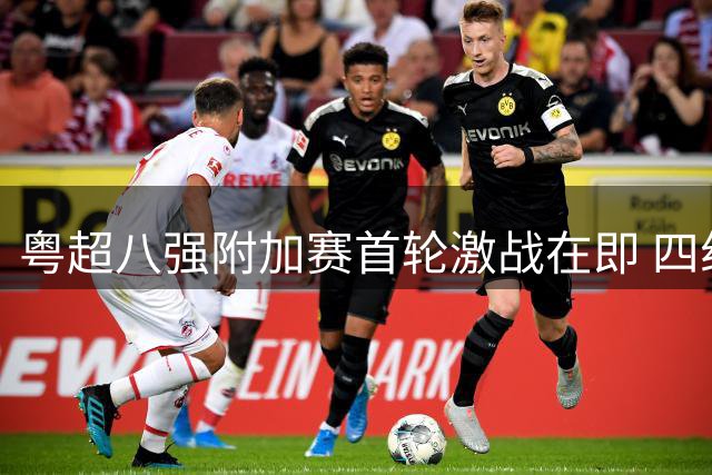 粤超八强附加赛首轮激战在即 四组对决悬念迭起