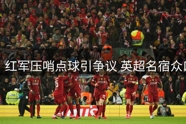 红军压哨点球引争议 英超名宿众口一词支持判罚