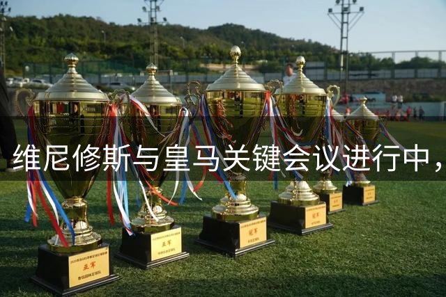 维尼修斯与皇马关键会议进行中，阿森纳密切关注转会进展