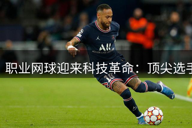 职业网球迎来科技革命：顶尖选手如何用数据驱动赛后恢复？