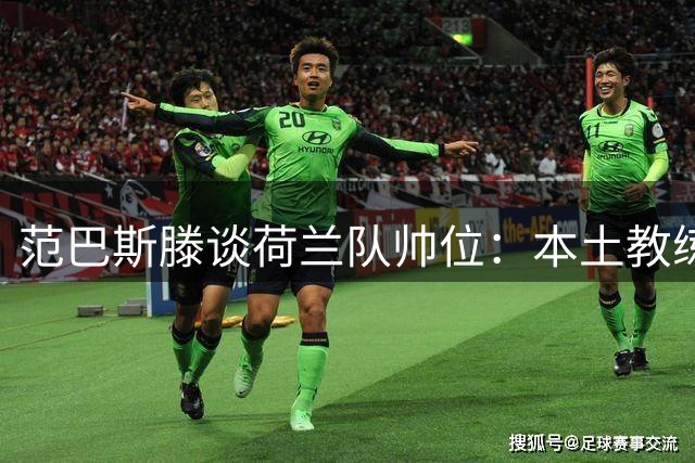 范巴斯滕谈荷兰队帅位：本土教练更理想 但认可哈维能力