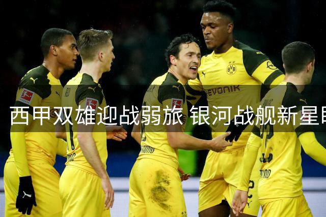 西甲双雄迎战弱旅 银河战舰新星盼延续高光
