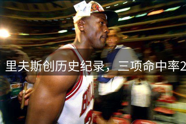 里夫斯创历史纪录，三项命中率200%闪耀西决赛场