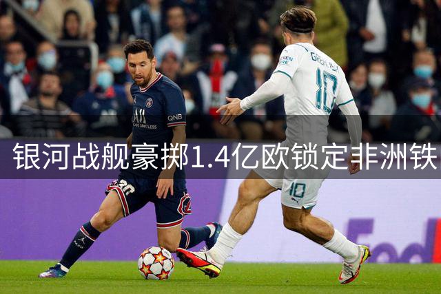 银河战舰豪掷1.4亿欧锁定非洲铁闸 迪奥曼德即将登陆伯纳乌