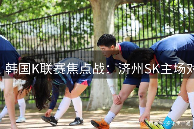 韩国K联赛焦点战：济州SK主场对阵浦项铁人
