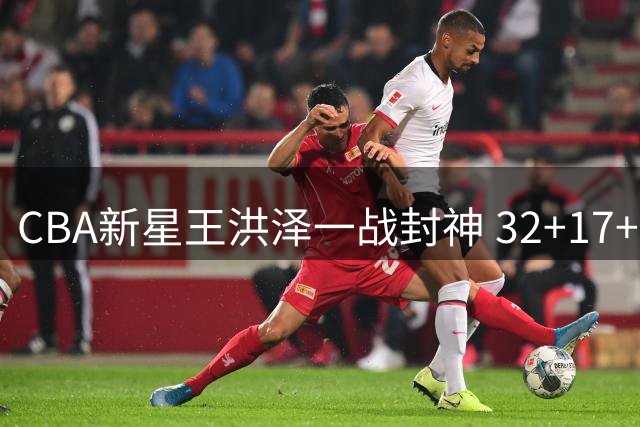 CBA新星王洪泽一战封神 32+17+5统治级表现引爆广东男篮未来希望
